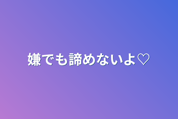 「嫌でも諦めないよ♡」のメインビジュアル