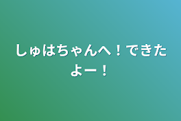 しゅはちゃんへ！できたよー！