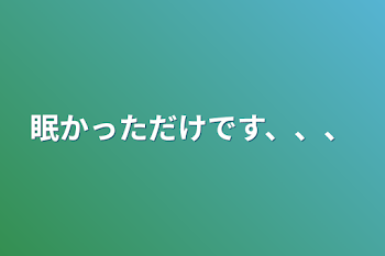 眠かっただけです、、、