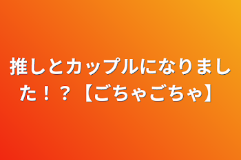 推しとカップルになりました！？【ごちゃごちゃ】