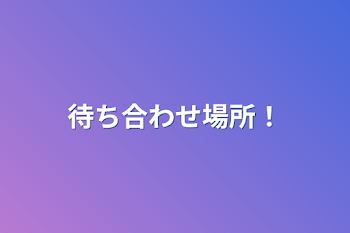 待ち合わせ場所！