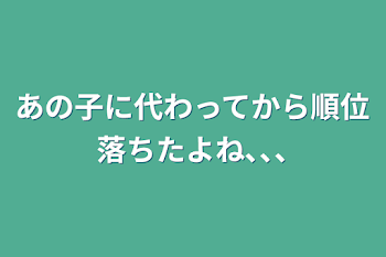 あの子に代わってから順位落ちたよね､､､