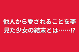 他人から愛されることを夢見た少女の結末とは……⁉︎