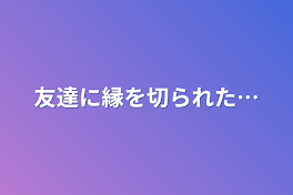 友達に縁を切られた…