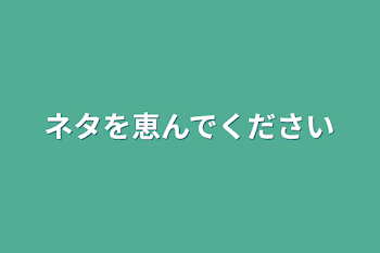 ネタを恵んでください