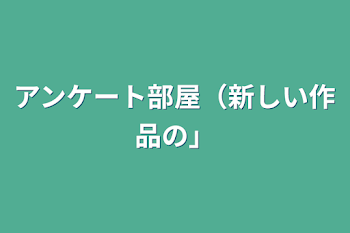 アンケート部屋（新しい作品の）