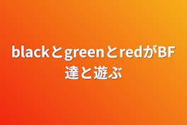 blackとgreenとredがBF達と遊ぶ