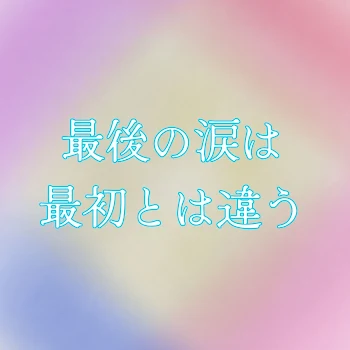 最後の涙は最初とは違う