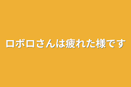 ロボロさんは疲れた様です