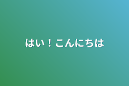 はい！こんにちは