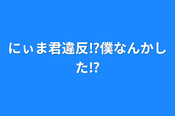 にぃま君違反⁉️僕なんかした⁉️