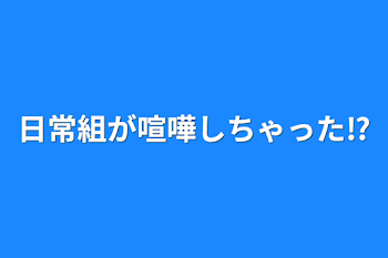 日常組が喧嘩しちゃった⁉︎