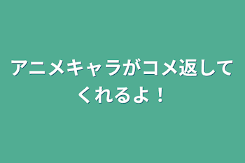 アニメキャラがコメ返してくれるよ！