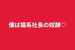 僕は猫系社長の奴隷♡