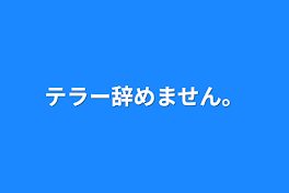 テラー辞めません。