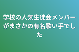 学校の人気生徒会メンバーがまさかの有名歌い手でした