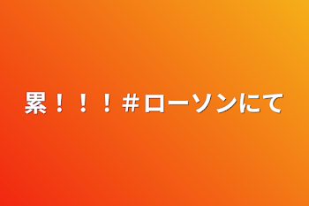 「累！！！＃ローソンにて」のメインビジュアル