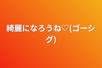 綺麗になろうね♡(ゴーシグ)