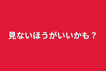 見ないほうがいいかも？