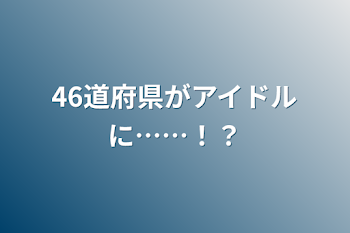 46道府県がアイドルに……！？