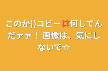 このか))コビー‪💢何してんだァァ！