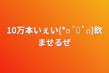 「10万本いぇい(*๓´˘`๓)飲ませるぜ」のメインビジュアル