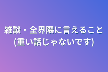 雑談・全界隈に言えること(重い話じゃないです)