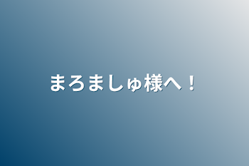 まろましゅ様へ！