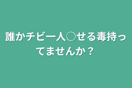 誰かチビ一人○せる毒持ってませんか？