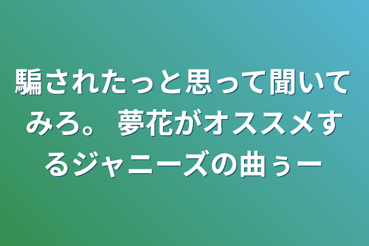 「騙されたっと思って聞いてみろ。 夢花がオススメするジャニーズの曲ぅー」のメインビジュアル