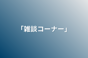 ｢雑談コーナー｣