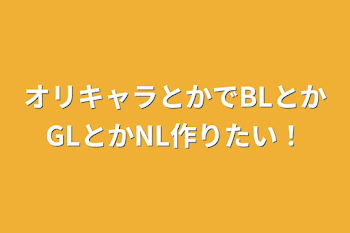 オリキャラとかでBLとかGLとかNL作りたい！