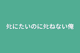 ﾀﾋにたいのにﾀﾋねない俺