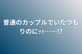 普通のカップルでいたつもりのにｯｯ……!?