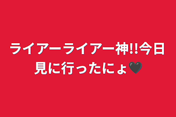 「ライアーライアー神!!今日見に行ったにょ🖤」のメインビジュアル