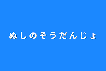 ぬ  し  の  そ  う  だ  ん  じ  ょ