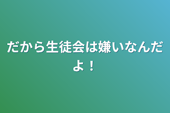 だから生徒会は嫌いなんだよ！