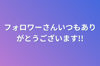 フォロワーさんいつもありがとうございます!!