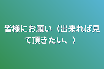 皆様にお願い（出来れば見て頂きたい、）