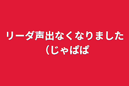 リーダ声出なくなりました（じゃぱぱ