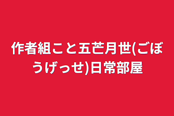 作者組こと五芒月世(ごぼうげっせ)日常部屋