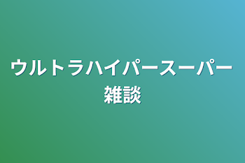 ウルトラハイパースーパー雑談