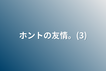 ホントの友情。(3)