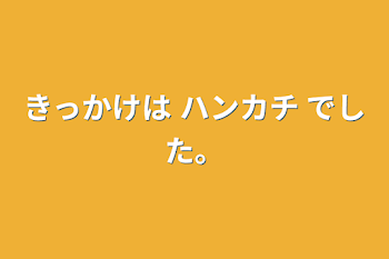 きっかけは ハンカチ でした。