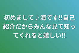 初めまして♪海です!!自己紹介だからみんな見て知ってくれると嬉しい!!