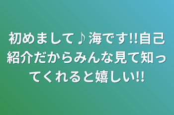 初めまして♪海です!!自己紹介だからみんな見て知ってくれると嬉しい!!