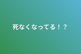 死なくなってる！？