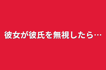 彼女が彼氏を無視したら…