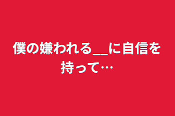 僕の嫌われる__に自信を持って…