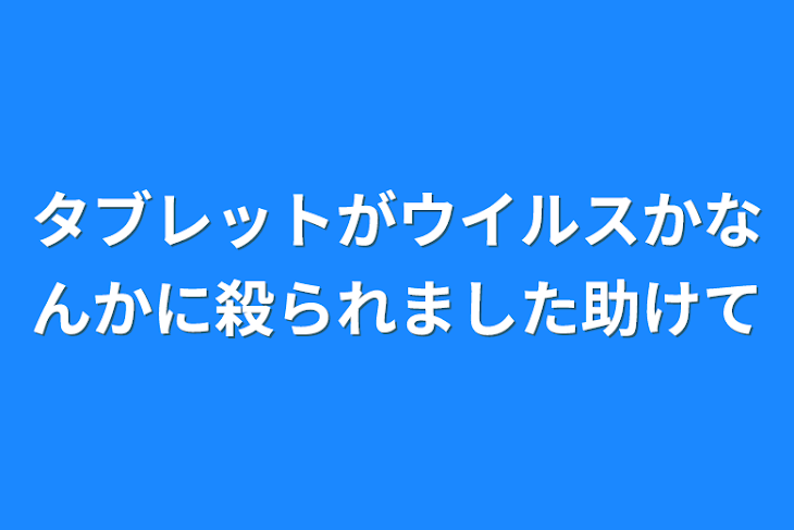 「タブレットがウイルスかなんかに殺られました助けて」のメインビジュアル